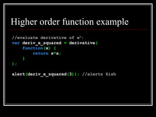 Higher order function example //evaluate derivative of x 2 : var  deriv_x_squared  =  derivative ( function ( x ) { return  x * x ; } ); alert ( deriv_x_squared ( 3 ));  //alerts 6ish 