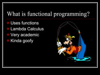 What is functional programming? Uses functions Lambda Calculus Very academic Kinda goofy 