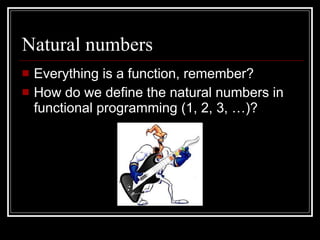 Natural numbers Everything is a function, remember? How do we define the natural numbers in functional programming (1, 2, 3, …)? 