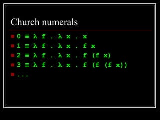 Church numerals 0  ≡  λ  f .  λ  x . x 1  ≡   λ  f .  λ  x . f x 2  ≡   λ  f .  λ  x . f (f x) 3  ≡   λ  f .  λ  x . f (f (f x)) ... 