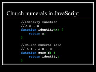 Church numerals in JavaScript //identity function //   λ  x . x function  identity ( x ) { return  x ; } //Church numeral zero //  λ  f .   λ  x . x function  zero ( f ) { return  identity ; } 