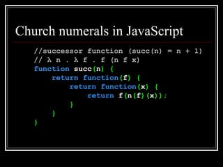 Church numerals in JavaScript //successor function (succ(n) = n + 1) //  λ  n .  λ  f . f (n f x) function  succ ( n ) { return   function ( f ) { return   function ( x ) { return  f ( n ( f )( x )); } } } 