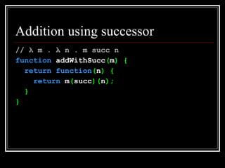Addition using successor //  λ  m .  λ  n . m succ n function  addWithSucc ( m ) { return   function ( n ) { return   m ( succ )( n ); } } 