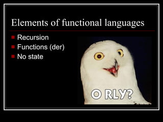 Elements of functional languages Recursion Functions (der) No state 