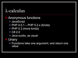 λ -c alculus Anonymous functions JavaScript PHP 4.0.1 – PHP 5.2.x (kinda) PHP 5.3 (more kinda) C# 2.0 Java sucks, as usual Unary Functions take one argument, and return one value 