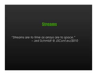 Streams

“Streams are to time as arrays are to space.”
              – Jed Schmidt @ JSConf.eu/2010
 