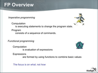 FP Overview Computation is executing statements to change the program state. Imperative programming Functional programming Computation is evaluation of expressions The focus is on  what , not  how Expressions  are formed by using functions to combine basic values Program  consists of a sequence of commands. 