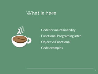 What is here
3
Code for maintainability
Functional Programing intro
Object vs Functional
Code examples
 