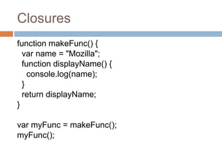 Closures
function makeFunc() {
var name = "Mozilla";
function displayName() {
console.log(name);
}
return displayName;
}
var myFunc = makeFunc();
myFunc();
 