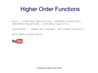 © 2008 Haim Michael 20151026
Higher Order Functions
data = [(13225324,"daniel",54), (3452344,"ronen",92),
(98234234,"moshe",80), (65354435,"yael",70)]
beststudent = lambda dat: max(dat, key=lambda ob:ob[2])
print(beststudent(data))
 