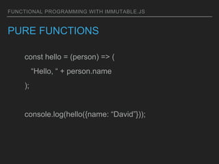 FUNCTIONAL PROGRAMMING WITH IMMUTABLE.JS
PURE FUNCTIONS
const hello = (person) => (
“Hello, “ + person.name
);
console.log(hello({name: “David”}));
 