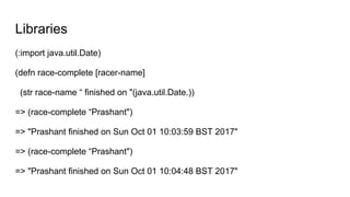 Libraries
(:import java.util.Date)
(defn race-complete [racer-name]
(str race-name “ finished on "(java.util.Date.))
=> (race-complete “Prashant")
=> "Prashant finished on Sun Oct 01 10:03:59 BST 2017"
=> (race-complete “Prashant")
=> "Prashant finished on Sun Oct 01 10:04:48 BST 2017"
 