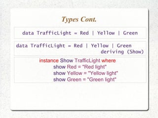 Types Cont.
data TrafficLight = Red | Yellow | Green
instance Show TrafficLight where
show Red = "Red light"
show Yellow = "Yellow light"
show Green = "Green light"
data TrafficLight = Red | Yellow | Green
deriving (Show)
 
