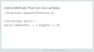 Copyright © 2014, Oracle and/or its affiliates. All rights reserved.
Useful Methods That Can Use Lambdas
• Collection.removeIf(Predicate p)
List<String> myList = ...
myList.removeIf(s -> s.length() == 0)
 