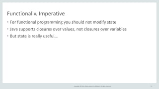 Copyright © 2014, Oracle and/or its affiliates. All rights reserved.
Functional v. Imperative
• For functional programming you should not modify state
• Java supports closures over values, not closures over variables
• But state is really useful…
71
 