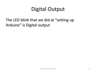 The LED blink that we did at “setting up
Arduino” is Digital output
http://hardwarefun.com 20
Digital Output
 