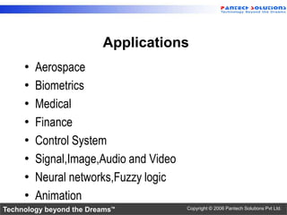 Applications
     •   Aerospace
     •   Biometrics
     •   Medical
     •   Finance
     •   Control System
     •   Signal,Image,Audio and Video
     •   Neural networks,Fuzzy logic
     •   Animation
Technology beyond the Dreams™           Copyright © 2006 Pantech Solutions Pvt Ltd.
 