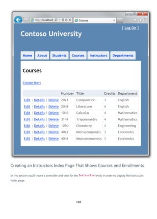 118
Creating an Instructors Index Page That Shows Courses and Enrollments
In this section you'll create a controller and view for the Instructor entity in order to display the Instructors
Index page:
 