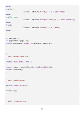 210
break;
case"Date":
students = students.OrderBy(s => s.EnrollmentDate);
break;
case"Date desc":
students = students.OrderByDescending(s => s.EnrollmentDate);
break;
default:
students = students.OrderBy(s => s.LastName);
break;
}
int pageSize =3;
int pageNumber =(page ??1);
returnView(students.ToPagedList(pageNumber, pageSize));
}
//
// GET: /Student/Details/5
publicViewResultDetails(int id)
{
Student student = studentRepository.GetStudentByID(id);
returnView(student);
}
//
// GET: /Student/Create
publicActionResultCreate()
{
returnView();
}
//
// POST: /Student/Create
 