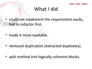 What I did
• could not implement the requirement easily,
had to refactor first.
• made it more readable.
• removed duplication (extracted duplicates).
• split method into logically coherent blocks.
 