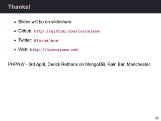 Thanks!

  • Slides will be on slideshare

  • Github: http://github.com/lornajane

  • Twitter: @lornajane

  • Web: http://lornajane.net


PHPNW - 3rd April, Derick Rethans on MongoDB. Rain Bar, Manchester.




                                                                      33
 