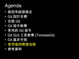 Agenda
•   版控系統發展史
•   Git設計目標
•   安裝Git
•   Git指令教學
•   常用的Git指令
•   Git GUI工具教學(TortoiseGit)
•   Git基本守則
•   常用協同開發流程
•   參考資料
                               104
 