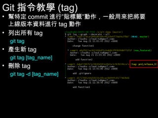 Git指令教學(tag)
• 幫特定commit進行”貼標籤”動作，一般用來把將要上
  線版本資料進行tag動作
• 列出所有tag
  git tag
• 產生新tag
  git tag [tag_name]
• 刪除tag
  git tag -d [tag_name]




                            51
 