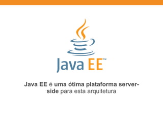 Java EE é uma ótima plataforma server-
side para esta arquitetura
 