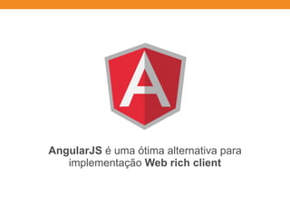 AngularJS é uma ótima alternativa para
implementação Web rich client
 