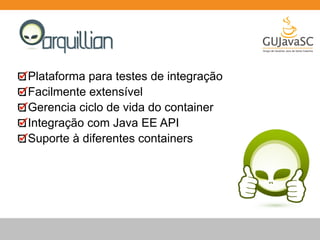 Plataforma para testes de integração 
Facilmente extensível 
Gerencia ciclo de vida do container 
Integração com Java EE API 
Suporte à diferentes containers 
 