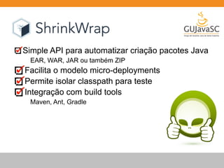 Simple API para automatizar criação pacotes Java 
EAR, WAR, JAR ou também ZIP 
Facilita o modelo micro-deployments 
Permite isolar classpath para teste 
Integração com build tools 
Maven, Ant, Gradle 
 