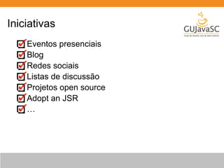 Iniciativas 
Eventos presenciais 
Blog 
Redes sociais 
Listas de discussão 
Projetos open source 
Adopt an JSR 
… 
 