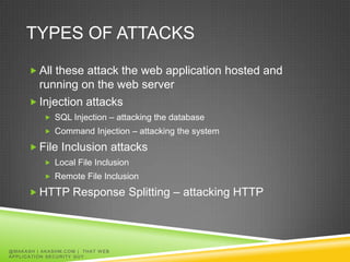 TYPES OF ATTACKS

          All these attack the web application hosted and
           running on the web server
          Injection attacks
                  SQL Injection – attacking the database
                  Command Injection – attacking the system

          File Inclusion attacks
                  Local File Inclusion
                  Remote File Inclusion

          HTTP Response Splitting – attacking HTTP




@ MA K A S H | A K A S H M. C O M | T H A T W E B
APPLICATION SECURITY GUY
 
