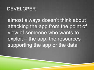 DEVELOPER

almost always doesn‟t think about
attacking the app from the point of
view of someone who wants to
exploit – the app, the resources
supporting the app or the data
 