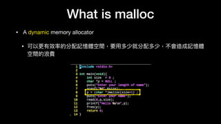 What is malloc
• A dynamic memory allocator

• 可以更更有效率的分配記憶體空間，要⽤用多少就分配多少，不會造成記憶體
空間的浪費
 