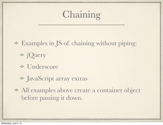 Chaining
Examples in JS of chaining without piping:
jQuery
Underscore
JavaScript array extras
All examples above create a container object
before passing it down.
Wednesday, June 5, 13
 