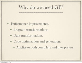 Why do we need GP?
Performance improvements.
Program transformations.
Data transformations.
Code optimization and generation.
Applies to both compilers and interpreters.
Wednesday, June 5, 13
 