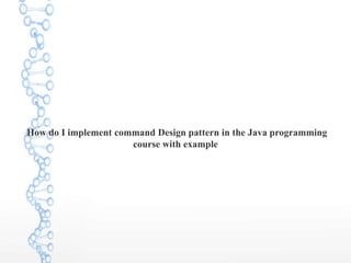 How do I implement command Design pattern in the Java programming
course with example
 