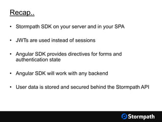 Recap..
• Stormpath SDK on your server and in your SPA
• JWTs are used instead of sessions
• Angular SDK provides directives for forms and
authentication state
• Angular SDK will work with any backend
• User data is stored and secured behind the Stormpath API
 