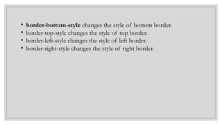 • border-bottom-style changes the style of bottom border.
• border-top-style changes the style of top border.
• border-left-style changes the style of left border.
• border-right-style changes the style of right border.
 