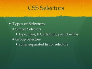 CSS Selectors
 Types of Selectors:
 Simple Selectors
 type, class, ID, attribute, pseudo-class
 Group Selectors
 coma-separated list of selectors

 