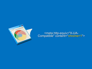 <meta http-equiv="X-UA-
Compatible" content="chrome=1">
 