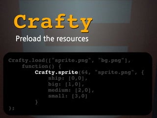 Crafty
  Preloadtheresources

Crafty.load([sprite.png, bg.png],
    function() {
        Crafty.sprite(64, sprite.png, {
            ship: [0,0],
            big: [1,0],
            medium: [2,0],
            small: [3,0]
        }
);
 