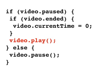 if (video.paused) {
if (video.ended) {
video.currentTime = 0;
}
video.play();
} else {
video.pause();
}
 