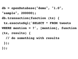 db = openDatabase("demo", "1.0",
"sample", 200000);
db.transaction(function (tx) {
tx.executeSql('SELECT * FROM tweets
WHERE mention = ?', [mention], function
(tx, results) {
// do something with results
});
});
 