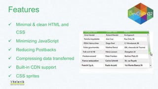 Features
 Minimal & clean HTML and
CSS
 Minimizing JavaScript
 Reducing Postbacks
 Compressing data transferred
 Built-in CDN support
 CSS sprites
 