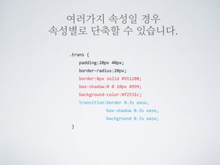 단축된 속성으로
사용할 수 있습니다.
transition:background  0.3s  ease  0.5s;
변이시킬 속성 시간 속도 느낌 지연시간
.trans  {  
   padding:10px  20px;  
   border-­‐radius:10px;  
   border:4px  solid  #911208;  
   box-­‐shadow:0  0  10px  #999;  
   background-­‐color:#f2531c;  
   transition-­‐property:background;  
   transition-­‐duration:0.3s;  
   transition-­‐timing-­‐function:ease;  
        transition-­‐delay:0.5s;  
  }
 