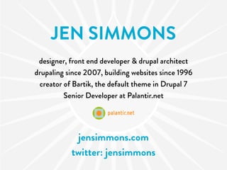 JEN SIMMONS
 designer, front end developer & drupal architect
drupaling since 2007, building websites since 1996
 creator of Bartik, the default theme in Drupal 7
         Senior Developer at Palantir.net




            jensimmons.com
           twitter: jensimmons
 