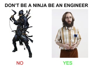DON’T BE A NINJA BE AN ENGINEER
NO YES
 