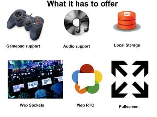 What it has to offer
Gamepad support Audio support Local Storage
Web Sockets Web RTC Fullscreen
 